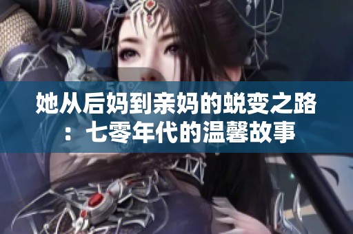 她从后妈到亲妈的蜕变之路：七零年代的温馨故事