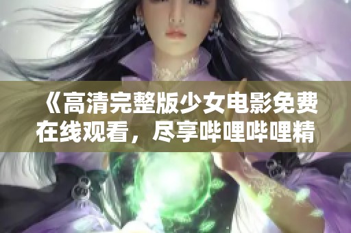 《高清完整版少女电影免费在线观看，尽享哔哩哔哩精彩内容》