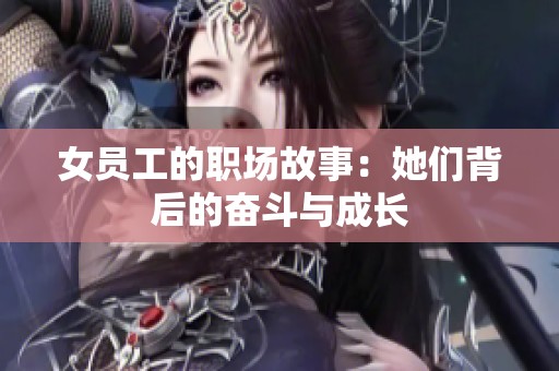 女员工的职场故事：她们背后的奋斗与成长