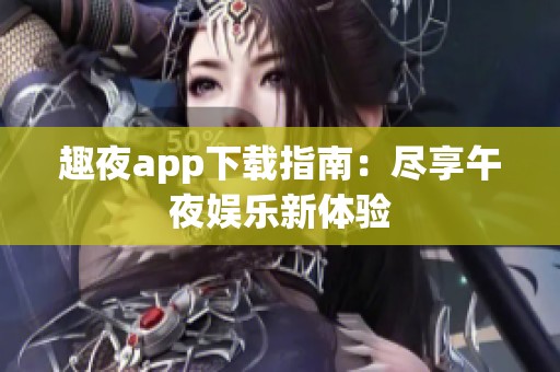 趣夜app下载指南：尽享午夜娱乐新体验