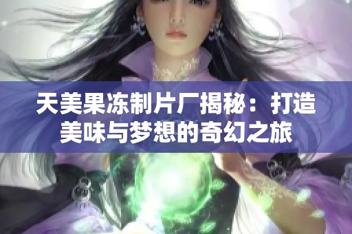 天美果冻制片厂揭秘：打造美味与梦想的奇幻之旅