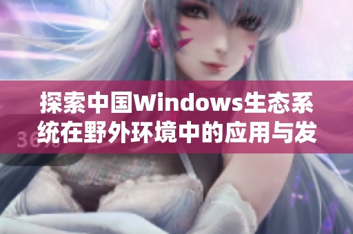 探索中国Windows生态系统在野外环境中的应用与发展