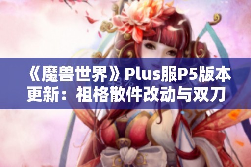 《魔兽世界》Plus服P5版本更新：祖格散件改动与双刀崛起新趋势分析