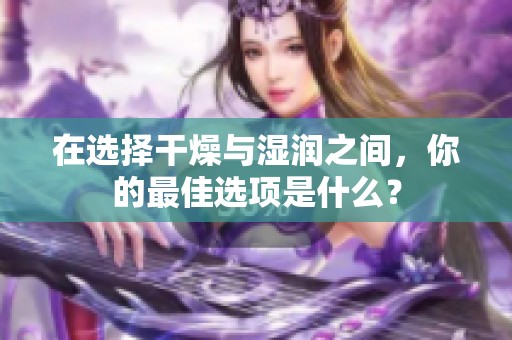 在选择干燥与湿润之间，你的最佳选项是什么？