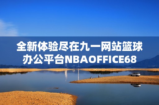 全新体验尽在九一网站篮球办公平台NBAOFFICE68