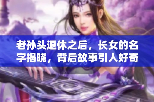 老孙头退休之后，长女的名字揭晓，背后故事引人好奇。