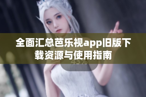 全面汇总芭乐视app旧版下载资源与使用指南