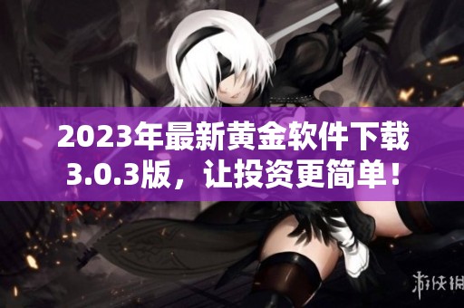 2023年最新黄金软件下载3.0.3版，让投资更简单！