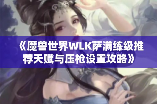 《魔兽世界WLK萨满练级推荐天赋与压枪设置攻略》