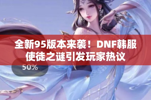 全新95版本来袭！DNF韩服使徒之谜引发玩家热议