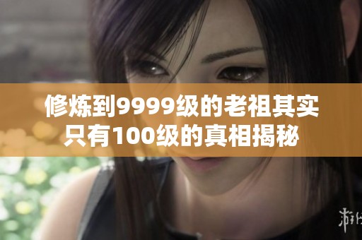 修炼到9999级的老祖其实只有100级的真相揭秘