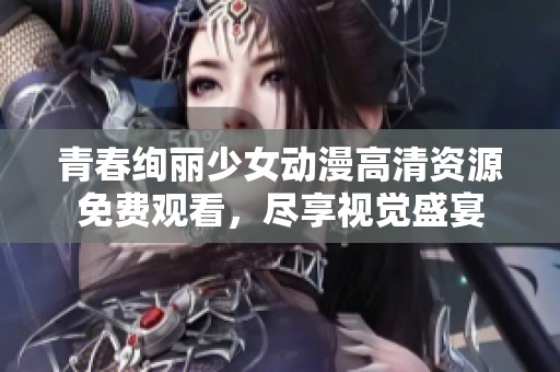 青春绚丽少女动漫高清资源免费观看，尽享视觉盛宴