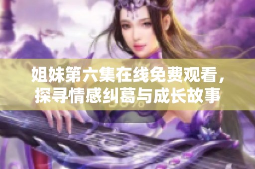 姐妹第六集在线免费观看，探寻情感纠葛与成长故事