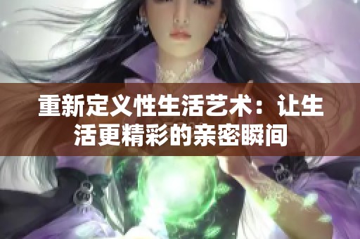 重新定义性生活艺术：让生活更精彩的亲密瞬间