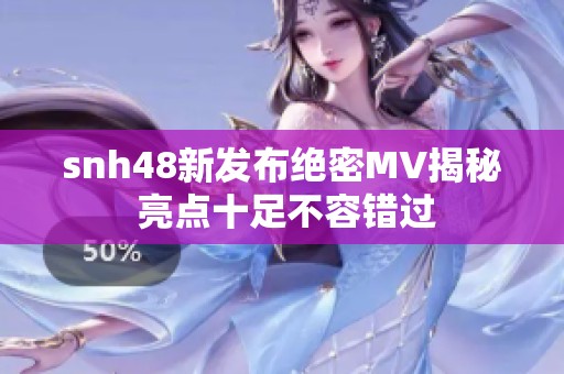 snh48新发布绝密MV揭秘 亮点十足不容错过