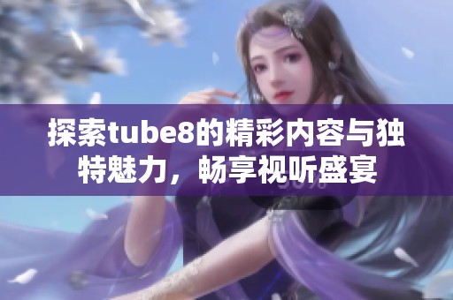 探索tube8的精彩内容与独特魅力，畅享视听盛宴