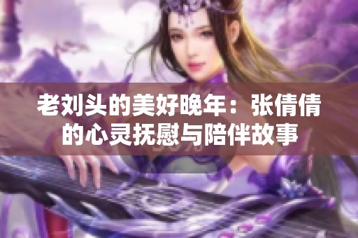 老刘头的美好晚年：张倩倩的心灵抚慰与陪伴故事