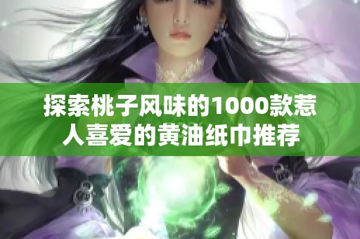 探索桃子风味的1000款惹人喜爱的黄油纸巾推荐