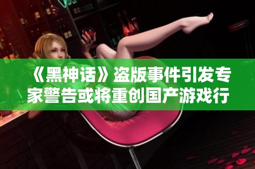 《黑神话》盗版事件引发专家警告或将重创国产游戏行业