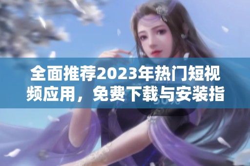 全面推荐2023年热门短视频应用，免费下载与安装指南