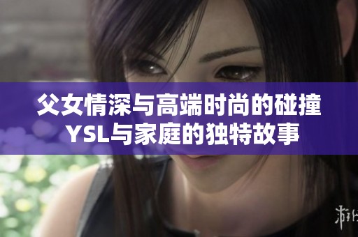 父女情深与高端时尚的碰撞 YSL与家庭的独特故事