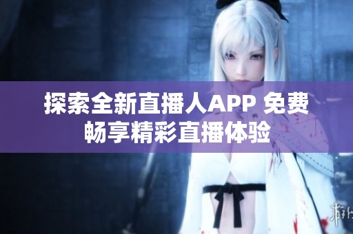 探索全新直播人APP 免费畅享精彩直播体验