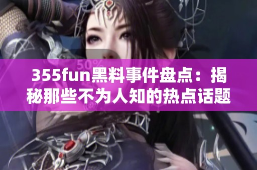 355fun黑料事件盘点：揭秘那些不为人知的热点话题