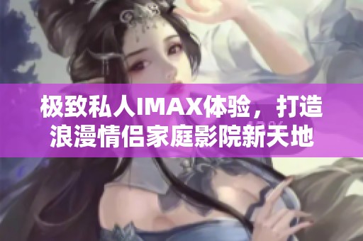 极致私人IMAX体验，打造浪漫情侣家庭影院新天地