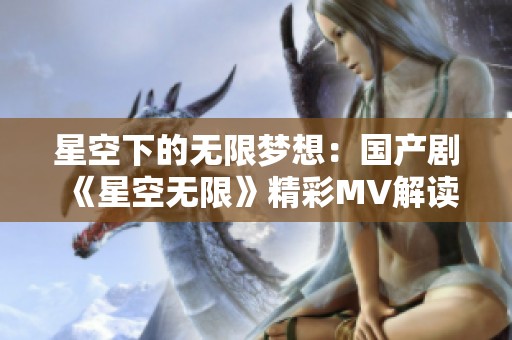 星空下的无限梦想：国产剧《星空无限》精彩MV解读与分析