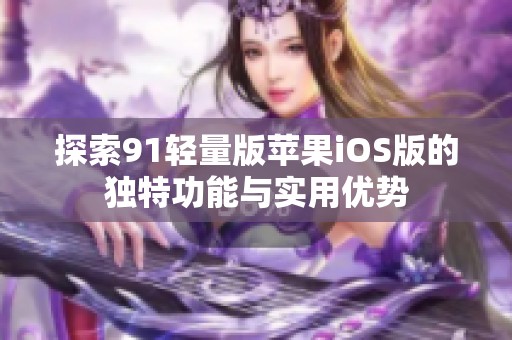 探索91轻量版苹果iOS版的独特功能与实用优势