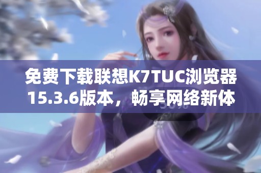 免费下载联想K7TUC浏览器15.3.6版本，畅享网络新体验