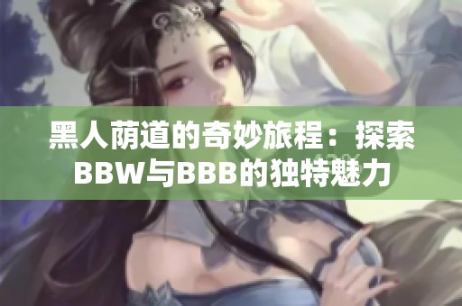 黑人荫道的奇妙旅程：探索BBW与BBB的独特魅力