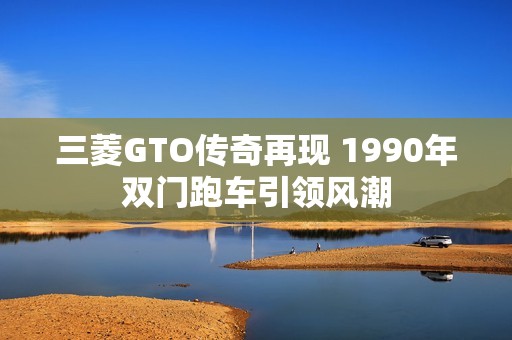 三菱GTO传奇再现 1990年双门跑车引领风潮