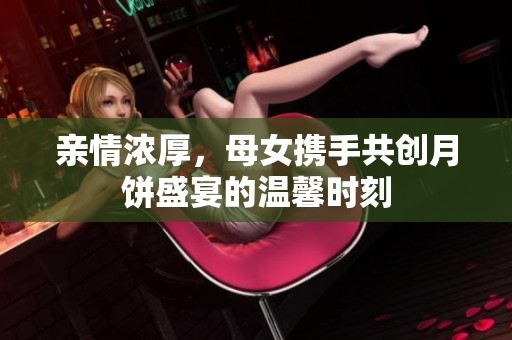 亲情浓厚，母女携手共创月饼盛宴的温馨时刻