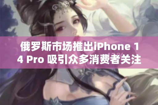 俄罗斯市场推出iPhone 14 Pro 吸引众多消费者关注