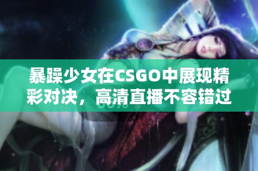 暴躁少女在CSGO中展现精彩对决，高清直播不容错过