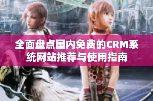 全面盘点国内免费的CRM系统网站推荐与使用指南