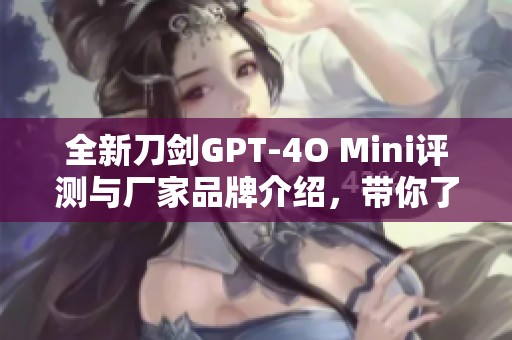 全新刀剑GPT-4O Mini评测与厂家品牌介绍，带你了解热帖内容