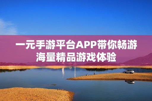 一元手游平台APP带你畅游海量精品游戏体验