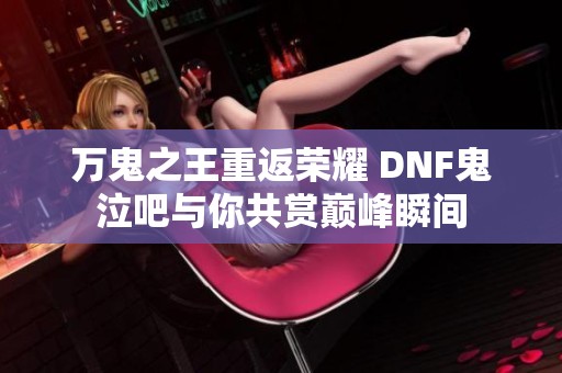 万鬼之王重返荣耀 DNF鬼泣吧与你共赏巅峰瞬间