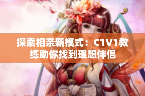 探索相亲新模式：C1V1教练助你找到理想伴侣