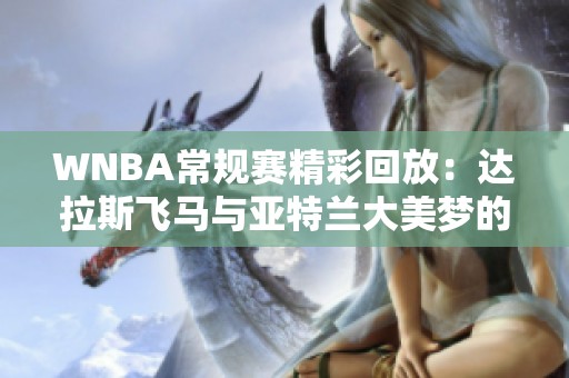 WNBA常规赛精彩回放：达拉斯飞马与亚特兰大美梦的巅峰对决第四节