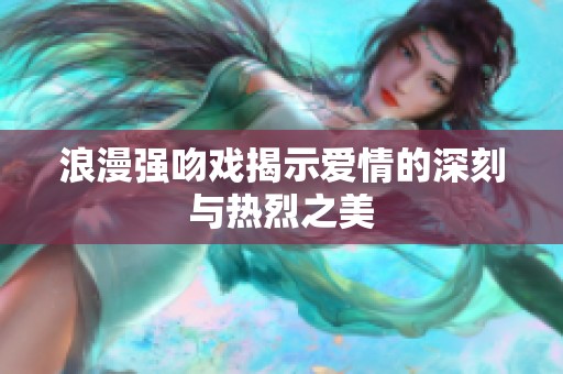 浪漫强吻戏揭示爱情的深刻与热烈之美