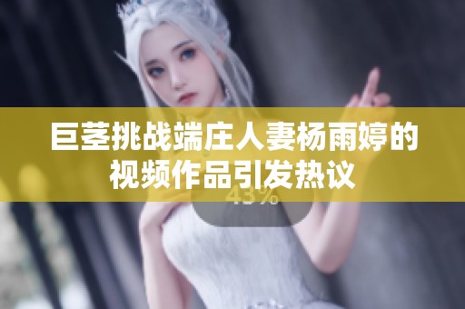 巨茎挑战端庄人妻杨雨婷的视频作品引发热议