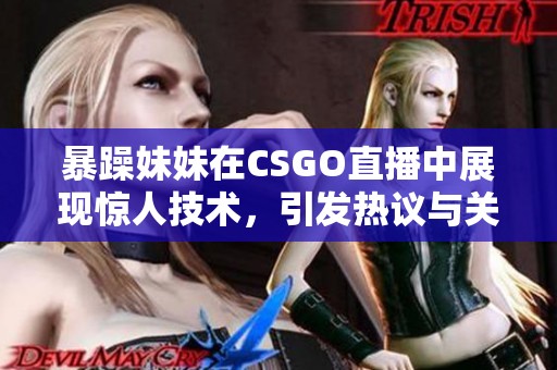 暴躁妹妹在CSGO直播中展现惊人技术，引发热议与关注