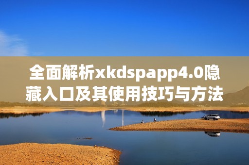 全面解析xkdspapp4.0隐藏入口及其使用技巧与方法