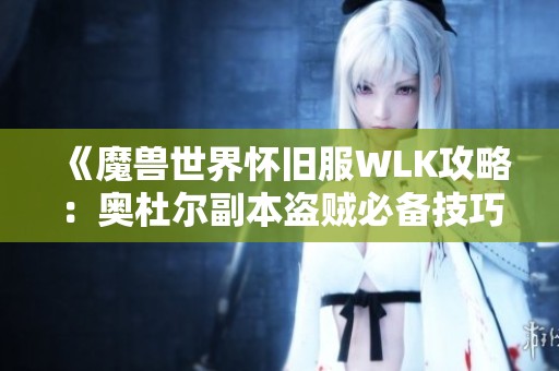 《魔兽世界怀旧服WLK攻略：奥杜尔副本盗贼必备技巧解析》