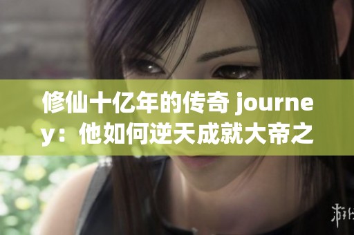 修仙十亿年的传奇 journey：他如何逆天成就大帝之位？