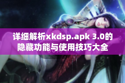 详细解析xkdsp.apk 3.0的隐藏功能与使用技巧大全