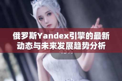 俄罗斯Yandex引擎的最新动态与未来发展趋势分析